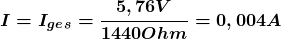 \[ \boldsymbol{ I = I_g_e_s =\frac{5,76 V} {1440  Ohm} = 0,004 A} \]