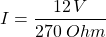 \[ I = \frac{12\,V}{ 270\:Ohm} \]